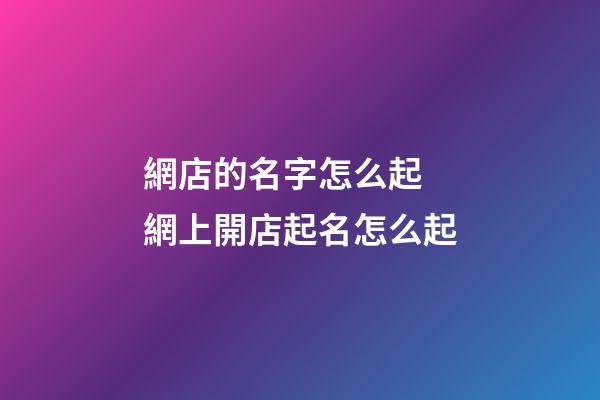 網店的名字怎么起 網上開店起名怎么起-第1張-店鋪起名-玄機派